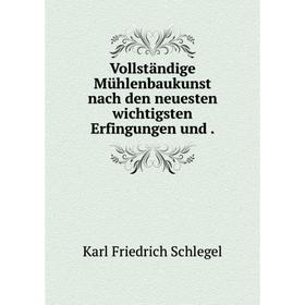 

Книга Vollständige Mühlenbaukunst nach den neuesten wichtigsten Erfingungen und