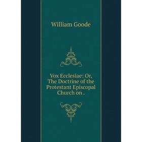 

Книга Vox Ecclesiae: Or, The Doctrine of the Protestant Episcopal Church on