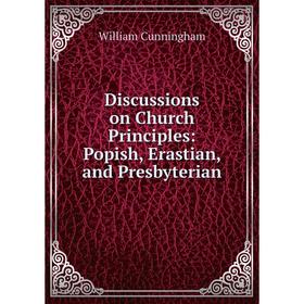 

Книга Discussions on Church Principles: Popish, Erastian, and Presbyterian