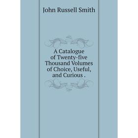 

Книга A Catalogue of Twenty-five Thousand Volumes of Choice, Useful, and Curious