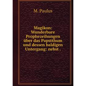 

Книга Magikon: Wunderbare Prophezeihungen über das Papstthum und dessen baldigen Untergang: nebst
