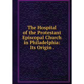 

Книга The Hospital of the Protestant Episcopal Church in Philadelphia: Its Origin