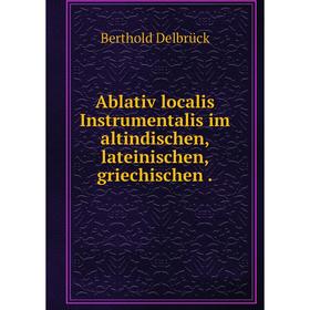 

Книга Ablativ localis Instrumentalis im altindischen, lateinischen, griechischen