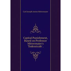 

Книга Capital Punishment, Based on Professor Mittermaier's 'Todesstrafe'