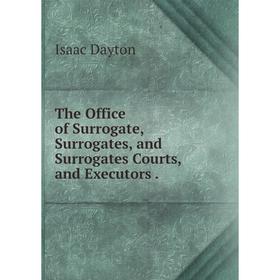 

Книга The Office of Surrogate, Surrogates, and Surrogates Courts, and Executors