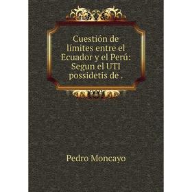 

Книга Cuestión de límites entre el Ecuador y el Perú: Segun el UTI possidetis de