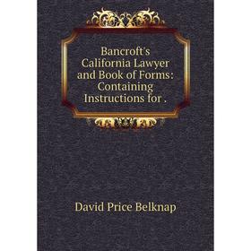 

Книга Bancroft's California Lawyer and Book of Forms: Containing Instructions for