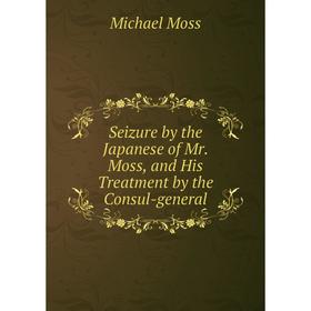 

Книга Seizure by the Japanese of Mr. Moss, and His Treatment by the Consul-general