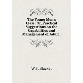

Книга The Young Men's Class: Or, Practical Suggestions on the Capabilities and Management of Adult