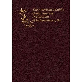 

Книга The American's Guide: Comprising the Declaration of Independence, the