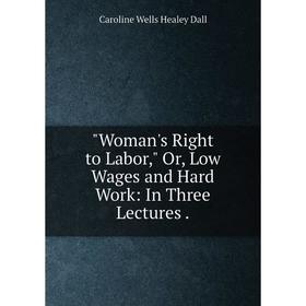 

Книга Woman's Right to Labor, Or, Low Wages and Hard Work: In Three Lectures