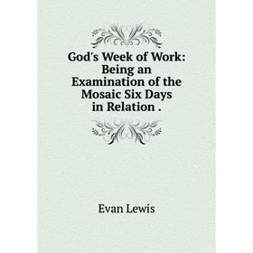 

Книга God's Week of Work: Being an Examination of the Mosaic Six Days in Relation