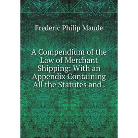 

Книга A Compendium of the Law of Merchant Shipping: With an Appendix Containing All the Statutes and