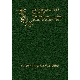 

Книга Correspondence with the British Commissioners at Sierra Leone,: Havana, The