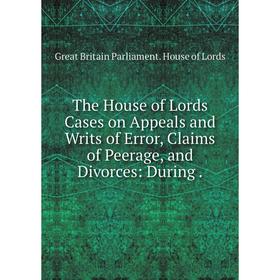 

Книга The House of Lords Cases on Appeals and Writs of Error, Claims of Peerage, and Divorces: During