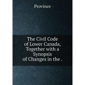 

Книга The Civil Code of Lower Canada, Together with a Synopsis of Changes in the