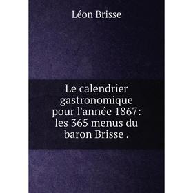 

Книга Le calendrier gastronomique pour l'année 1867: les 365 menus du baron Brisse