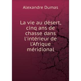 

Книга La vie au désert, cinq ans de chasse dans l'intérieur de l'Afrique méridional