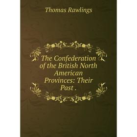 

Книга The Confederation of the British North American Provinces: Their Past