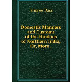 

Книга Domestic Manners and Customs of the Hindoos of Northern India, Or, More