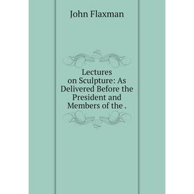 

Книга Lectures on Sculpture: As Delivered Before the President and Members of the