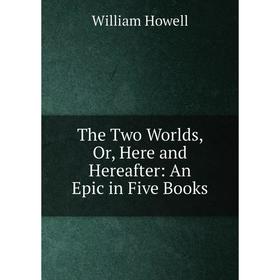 

Книга The Two Worlds, Or, Here and Hereafter: An Epic in Five Books