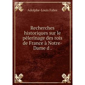 

Книга Recherches historiques sur le pèlerinage des rois de France à Notre-Dame d