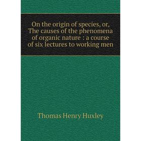 

Книга On the origin of species, or the causes of the phenomena of organic nature: a course of six lectures to working men