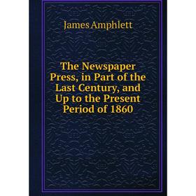 

Книга The Newspaper Press, in Part of the Last Century, and Up to the Present Period of 1860
