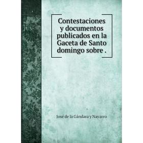 

Книга Contestaciones y documentos publicados en la Gaceta de Santo domingo sobre
