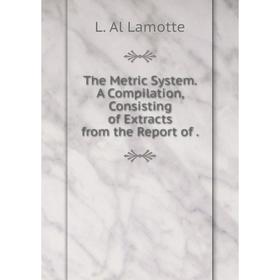 

Книга The Metric System. A Compilation, Consisting of Extracts from the Report of