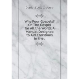 

Книга Why Four Gospels Or, The Gospel for All the World: A Manual Designed to Aid Christians in the
