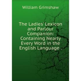 

Книга The Ladies' Lexicon and Parlour Companion: Containing Nearly Every Word in the English Language