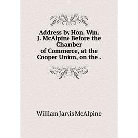 

Книга Address by Hon. Wm. J. McAlpine Before the Chamber of Commerce, at the Cooper Union, on the