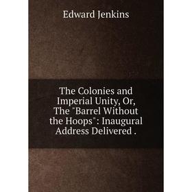 

Книга The Colonies and Imperial Unity, Or, The Barrel Without the Hoops: Inaugural Address Delivered