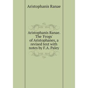 

Книга Aristophanis Ranae. The 'Frogs' of Aristophanes, a revised text with notes by F.A. Paley