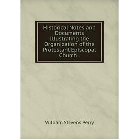 

Книга Historical Notes and Documents Illustrating the Organization of the Protestant Episcopal Church