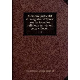 

Книга Mémoire justicatif du magistrat d'Ypres: sur les troubles religieux arrivés en cette ville, en1-2