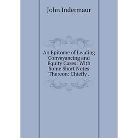 

Книга An Epitome of Leading Conveyancing and Equity Cases: With Some Short Notes Thereon: Chiefly