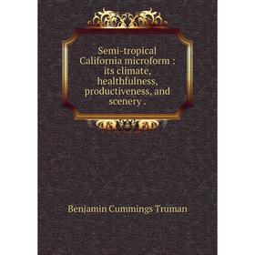 

Книга Semi-tropical California microform: its climate, healthfulness, productiveness, and scenery