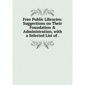

Книга Free Public Libraries: Suggestions on Their Foundation & Administration, with a Selected List of
