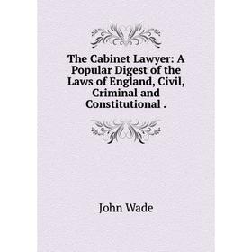 

Книга The Cabinet Lawyer: A Popular Digest of the Laws of England, Civil, Criminal and Constitutional