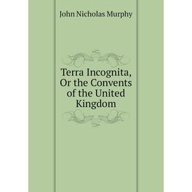 

Книга Terra Incognita, Or the Convents of the United Kingdom
