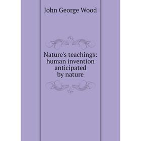 

Книга Nature 's teachings: human invention anticipated by nature