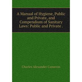 

Книга A Manual of Hygiene, Public and Private, and Compendium of Sanitary Laws: Public and Private