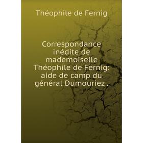 

Книга Correspondance inédite de mademoiselle Théophile de Fernig: aide de camp du général Dumouriez
