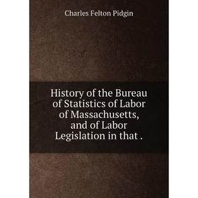 

Книга History of the Bureau of Statistics of Labor of Massachusetts, and of Labor Legislation in that