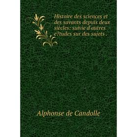 

Книга Histoire des sciences et des savants depuis deux siècles: suivie d'autres etudes sur des sujets