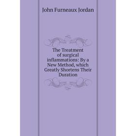 

Книга The Treatment of surgical inflammations: By a New Method, which Greatly Shortens Their Duration