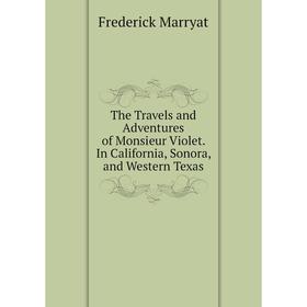 

Книга The Travels and Adventures of Monsieur Violet. In California, Sonora, and Western Texas